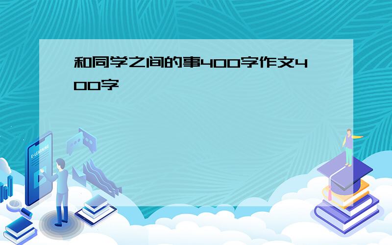 和同学之间的事400字作文400字