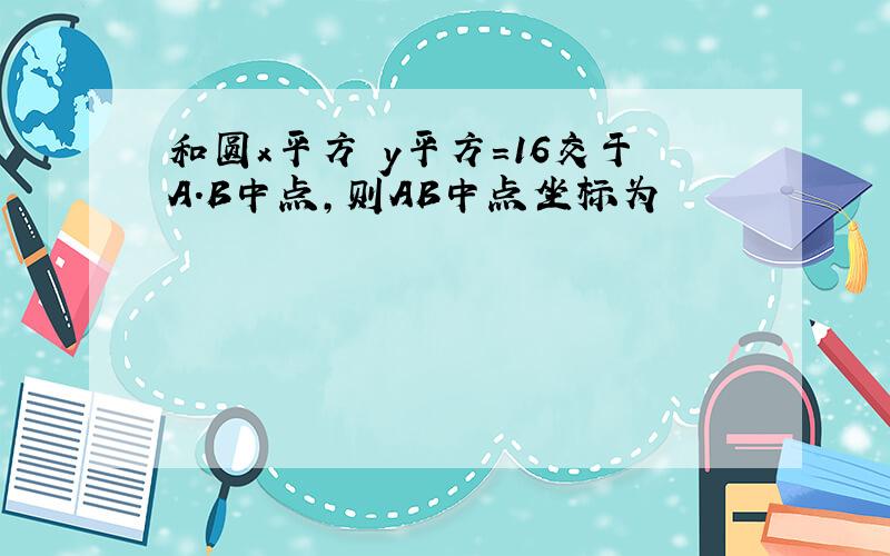 和圆x平方 y平方=16交于A.B中点,则AB中点坐标为