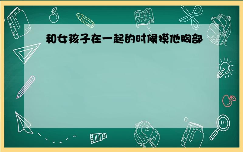 和女孩子在一起的时候摸他胸部