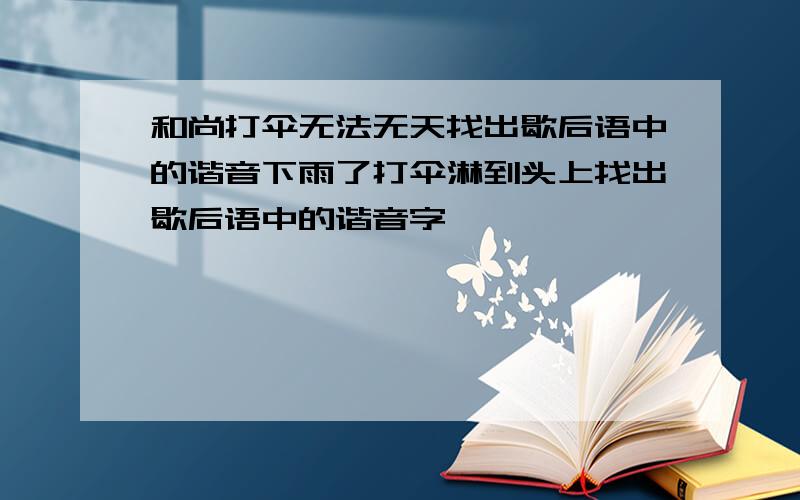 和尚打伞无法无天找出歇后语中的谐音下雨了打伞淋到头上找出歇后语中的谐音字