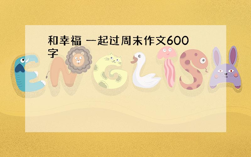 和幸福 一起过周末作文600字