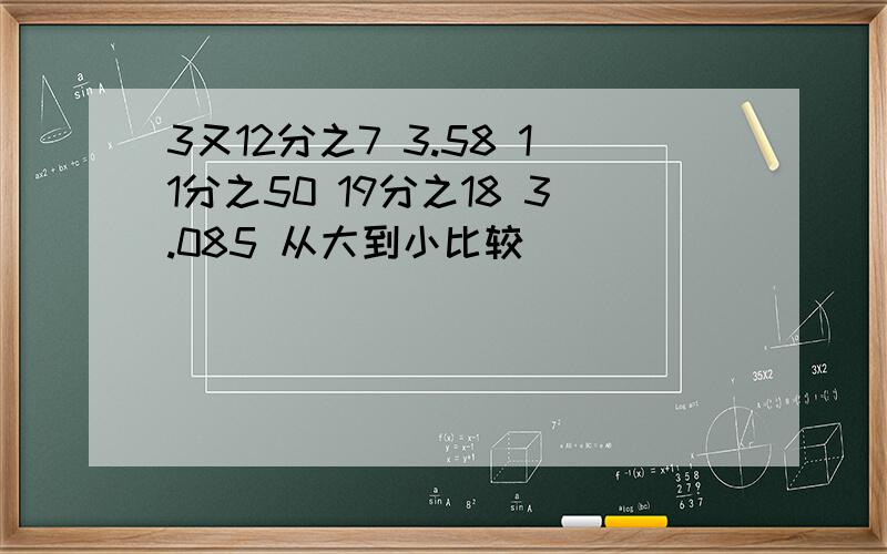 3又12分之7 3.58 11分之50 19分之18 3.085 从大到小比较