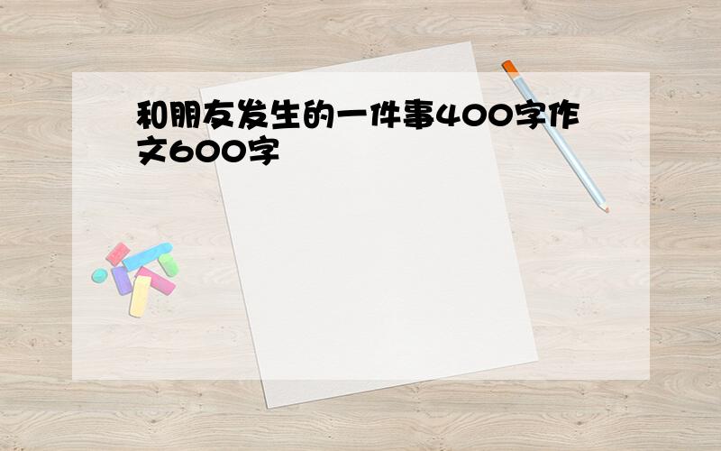 和朋友发生的一件事400字作文600字