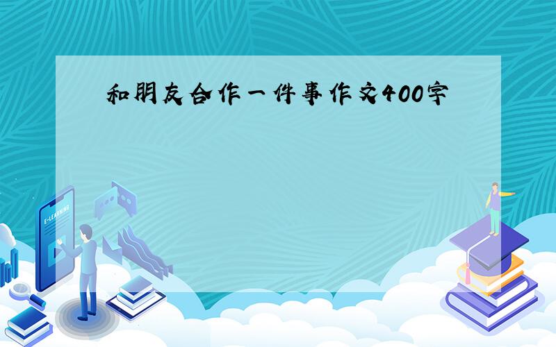 和朋友合作一件事作文400字