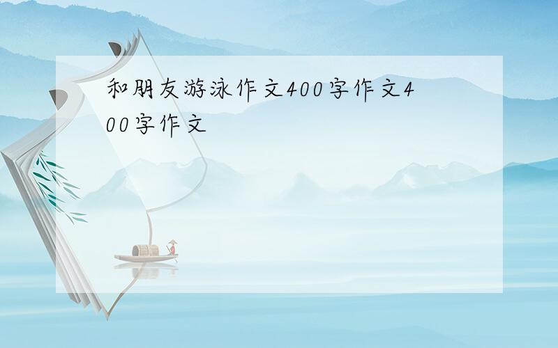 和朋友游泳作文400字作文400字作文