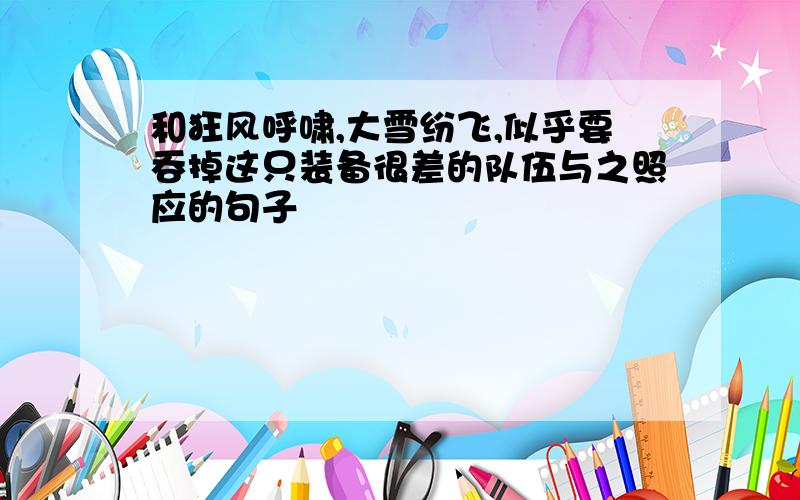 和狂风呼啸,大雪纷飞,似乎要吞掉这只装备很差的队伍与之照应的句子