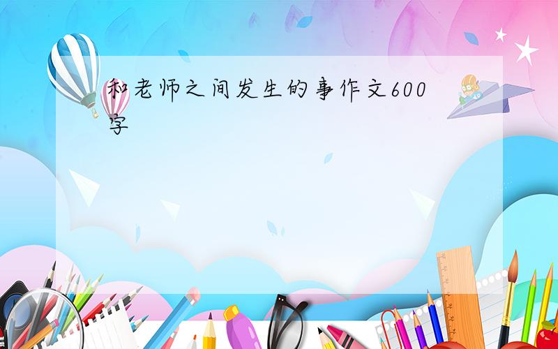 和老师之间发生的事作文600字