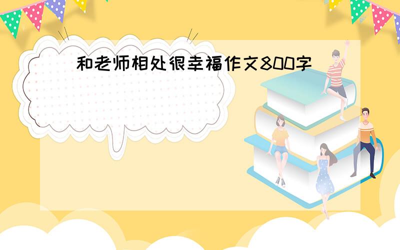 和老师相处很幸福作文800字