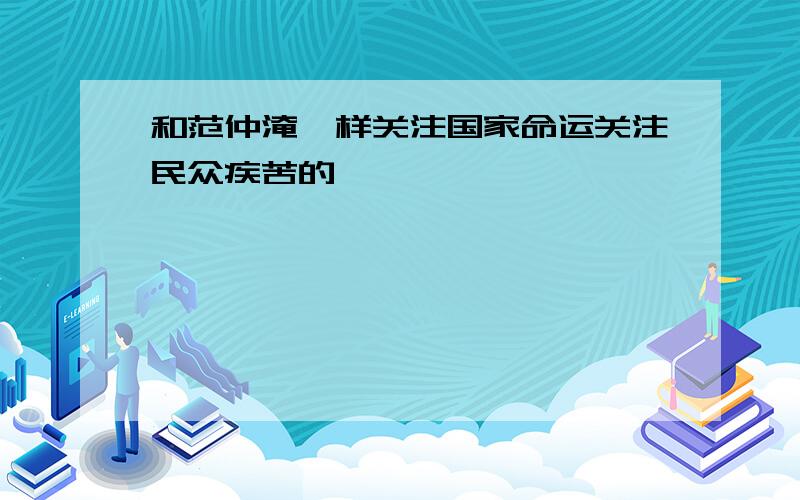 和范仲淹一样关注国家命运关注民众疾苦的