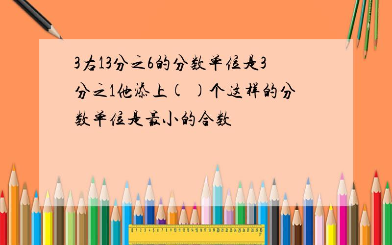 3右13分之6的分数单位是3分之1他添上( )个这样的分数单位是最小的合数