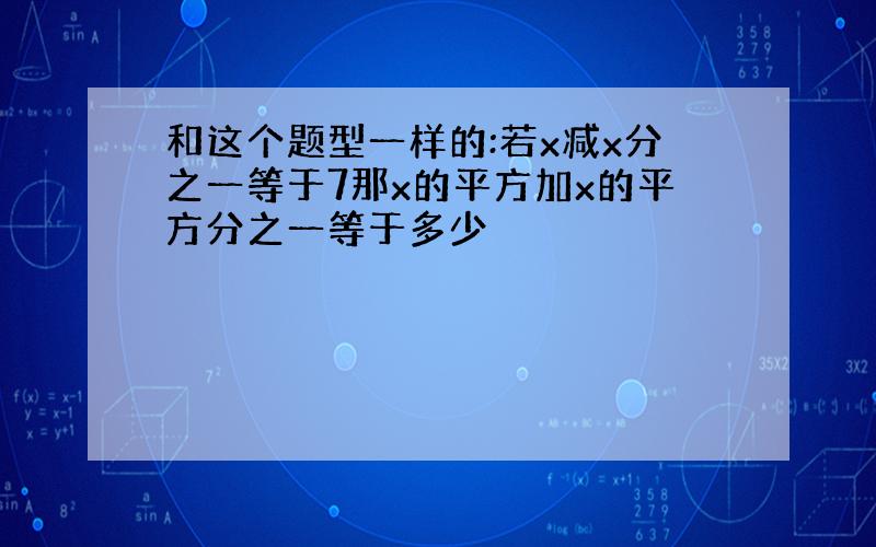 和这个题型一样的:若x减x分之一等于7那x的平方加x的平方分之一等于多少