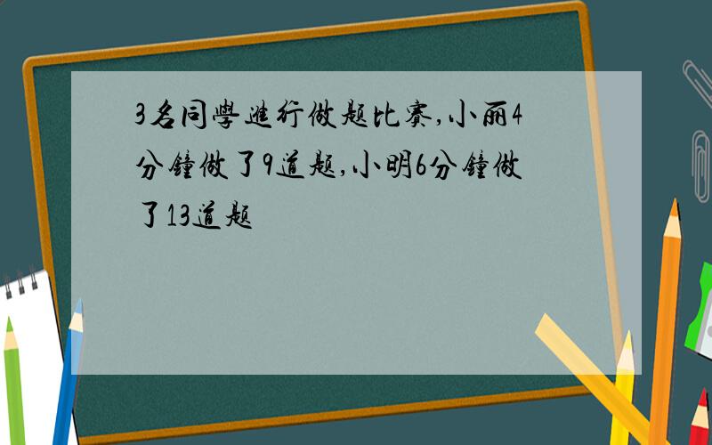 3名同学进行做题比赛,小丽4分钟做了9道题,小明6分钟做了13道题