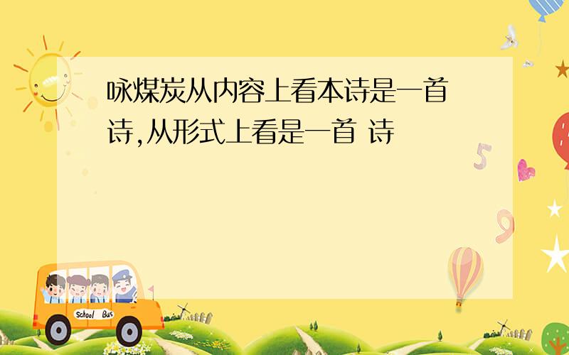 咏煤炭从内容上看本诗是一首 诗,从形式上看是一首 诗