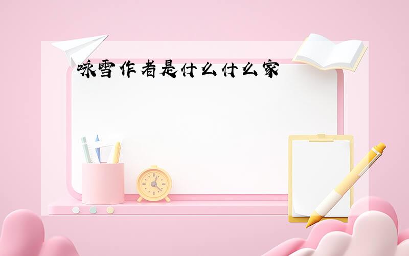 咏雪作者是什么什么家