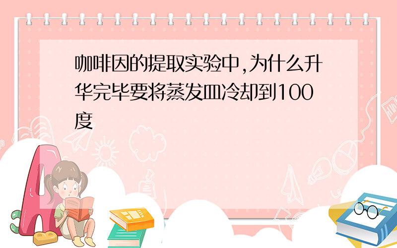 咖啡因的提取实验中,为什么升华完毕要将蒸发皿冷却到100度