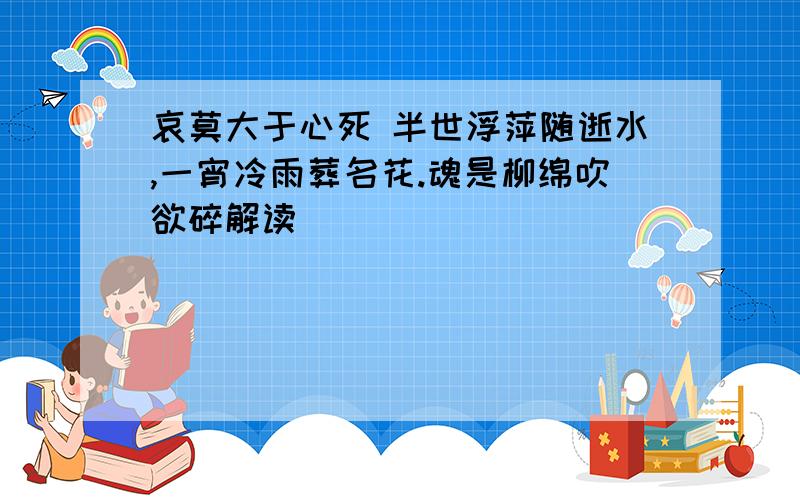 哀莫大于心死 半世浮萍随逝水,一宵冷雨葬名花.魂是柳绵吹欲碎解读