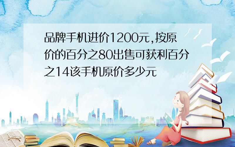 品牌手机进价1200元,按原价的百分之80出售可获利百分之14该手机原价多少元