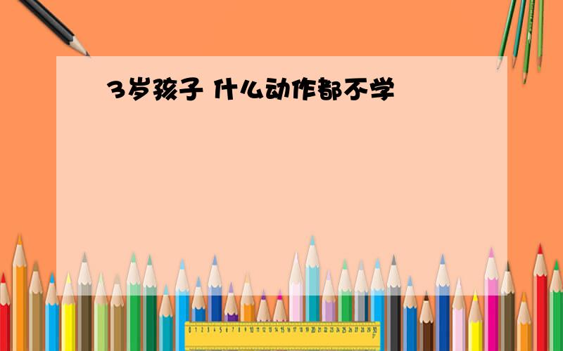 3岁孩子 什么动作都不学