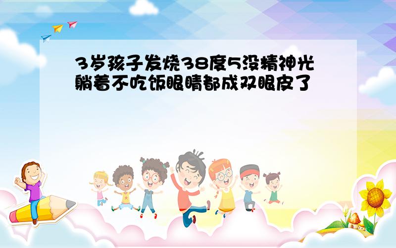 3岁孩子发烧38度5没精神光躺着不吃饭眼睛都成双眼皮了