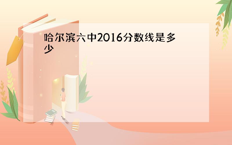 哈尔滨六中2016分数线是多少