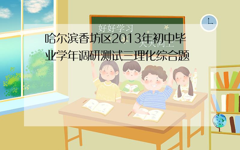 哈尔滨香坊区2013年初中毕业学年调研测试三理化综合题