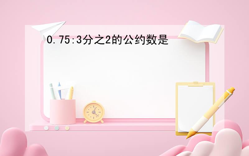 0.75:3分之2的公约数是