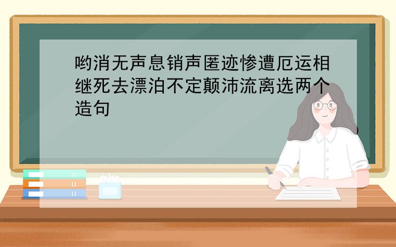 哟消无声息销声匿迹惨遭厄运相继死去漂泊不定颠沛流离选两个造句