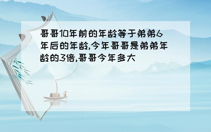 哥哥10年前的年龄等于弟弟6年后的年龄,今年哥哥是弟弟年龄的3倍,哥哥今年多大