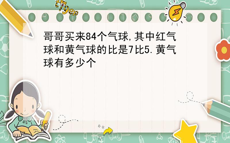 哥哥买来84个气球,其中红气球和黄气球的比是7比5.黄气球有多少个