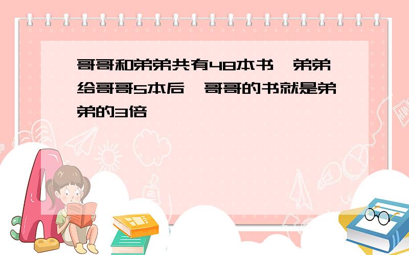 哥哥和弟弟共有48本书,弟弟给哥哥5本后,哥哥的书就是弟弟的3倍