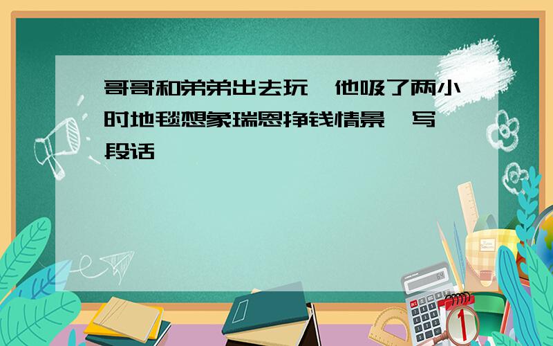 哥哥和弟弟出去玩,他吸了两小时地毯想象瑞恩挣钱情景,写一段话