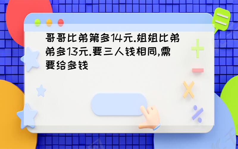 哥哥比弟第多14元.姐姐比弟弟多13元.要三人钱相同,需要给多钱