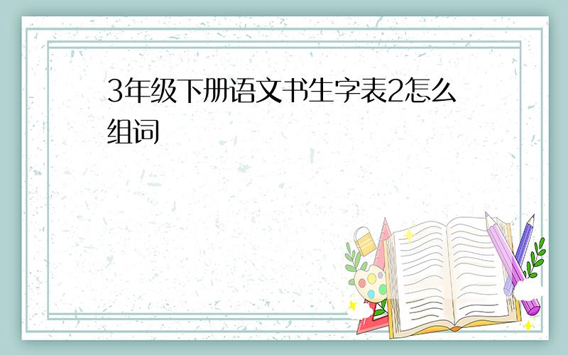 3年级下册语文书生字表2怎么组词