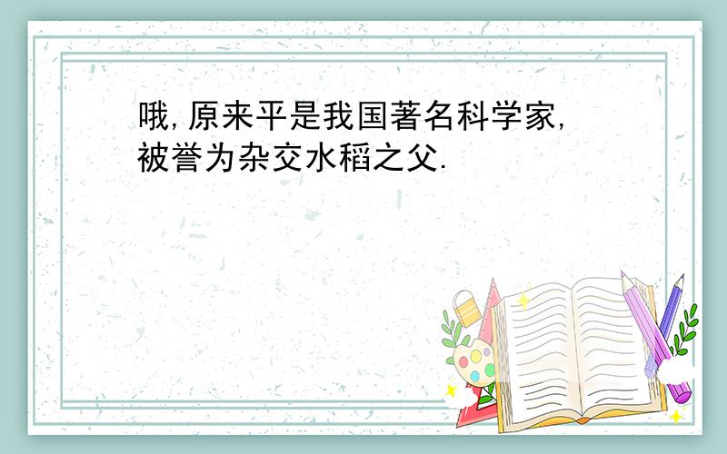 哦,原来平是我国著名科学家,被誉为杂交水稻之父.