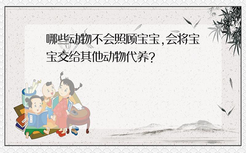 哪些动物不会照顾宝宝,会将宝宝交给其他动物代养?