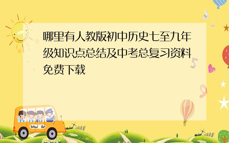 哪里有人教版初中历史七至九年级知识点总结及中考总复习资料免费下载