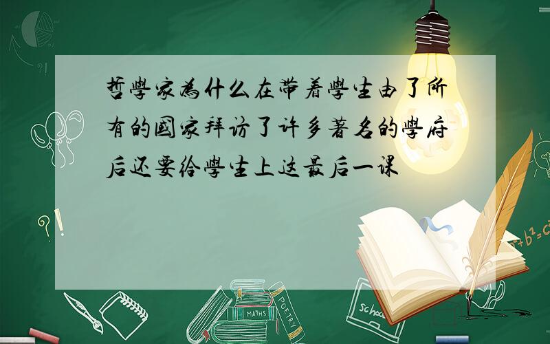 哲学家为什么在带着学生由了所有的国家拜访了许多著名的学府后还要给学生上这最后一课