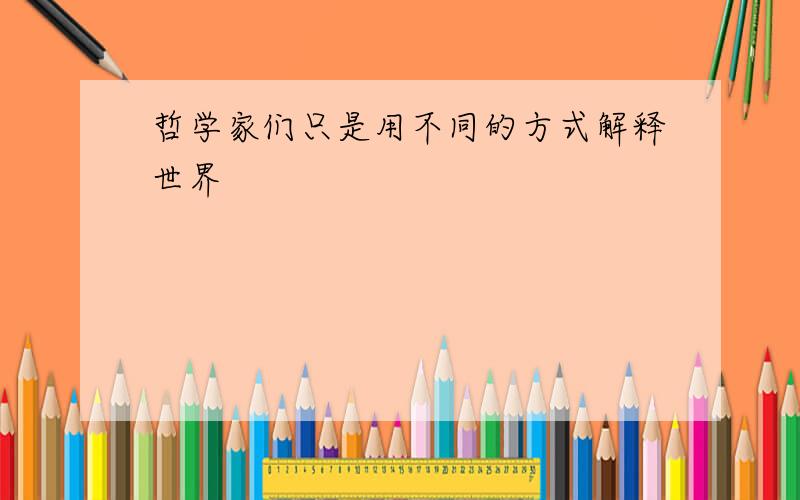 哲学家们只是用不同的方式解释世界