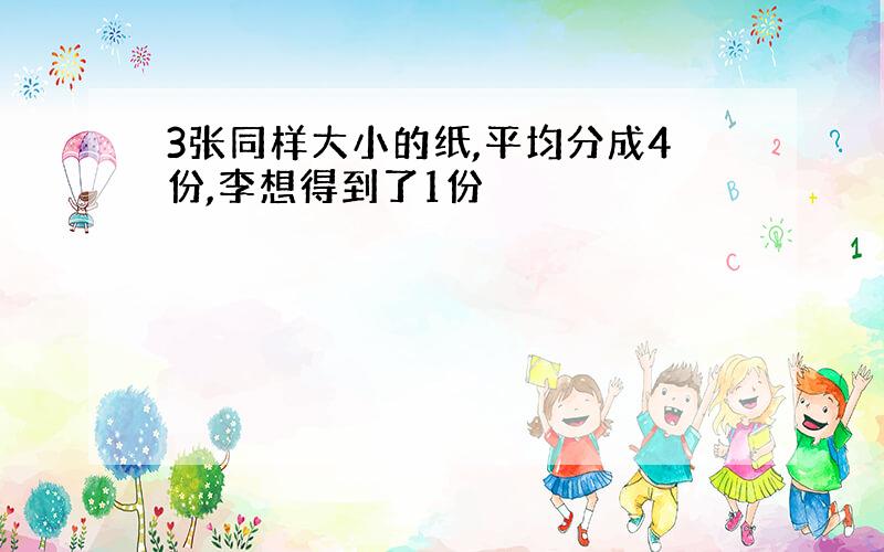 3张同样大小的纸,平均分成4份,李想得到了1份