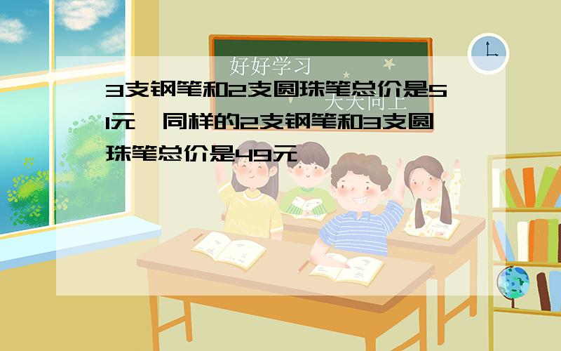 3支钢笔和2支圆珠笔总价是51元,同样的2支钢笔和3支圆珠笔总价是49元,