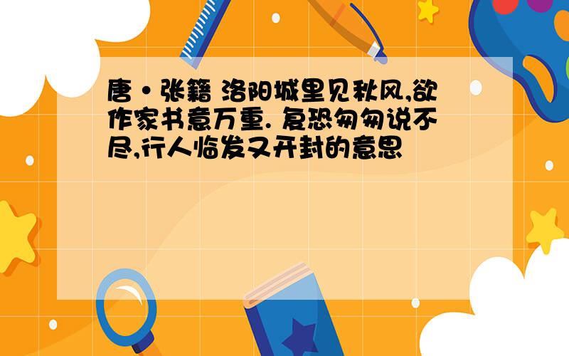 唐•张籍 洛阳城里见秋风,欲作家书意万重. 复恐匆匆说不尽,行人临发又开封的意思