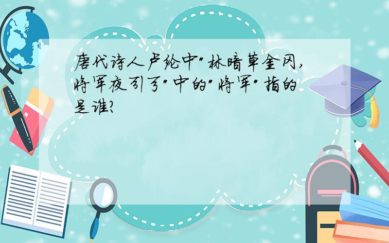 唐代诗人卢纶中"林暗草金冈,将军夜引弓"中的"将军"指的是谁?