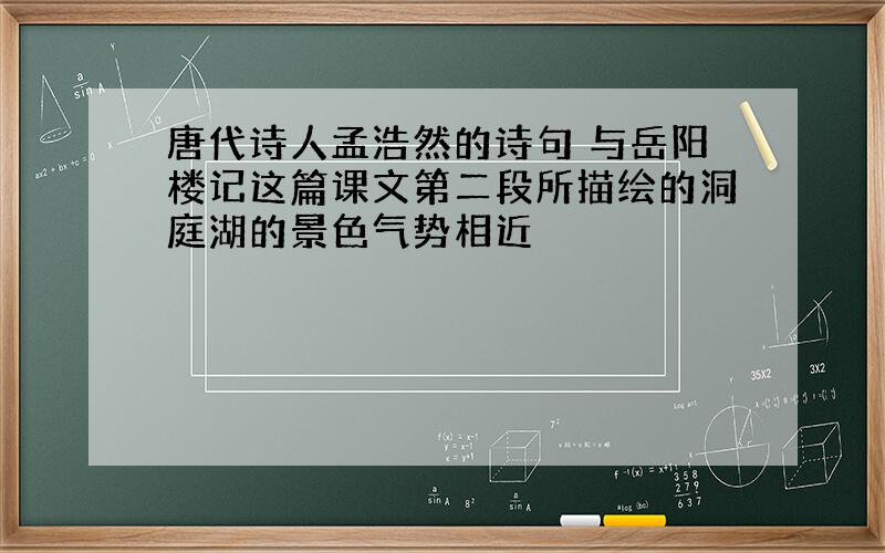 唐代诗人孟浩然的诗句 与岳阳楼记这篇课文第二段所描绘的洞庭湖的景色气势相近