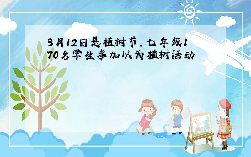 3月12日是植树节,七年级170名学生参加以为植树活动