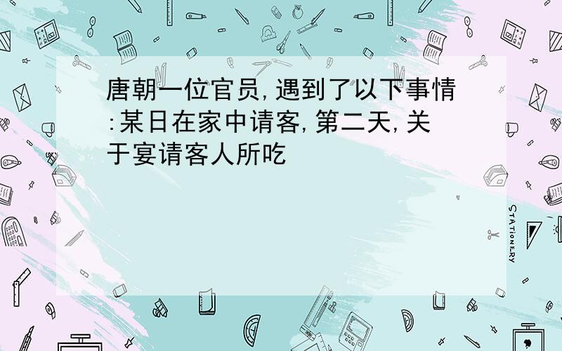 唐朝一位官员,遇到了以下事情:某日在家中请客,第二天,关于宴请客人所吃