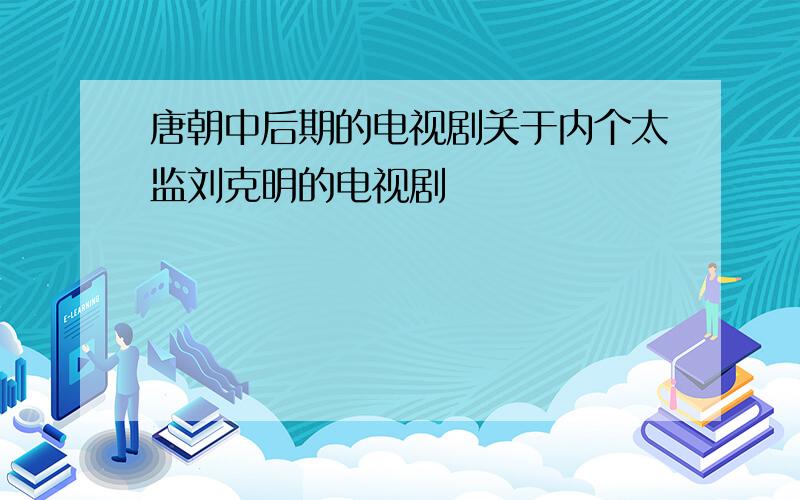 唐朝中后期的电视剧关于内个太监刘克明的电视剧