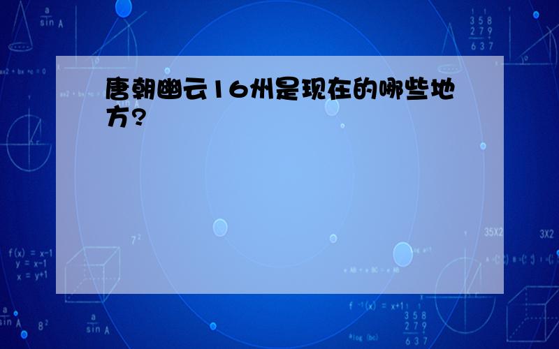 唐朝幽云16州是现在的哪些地方?