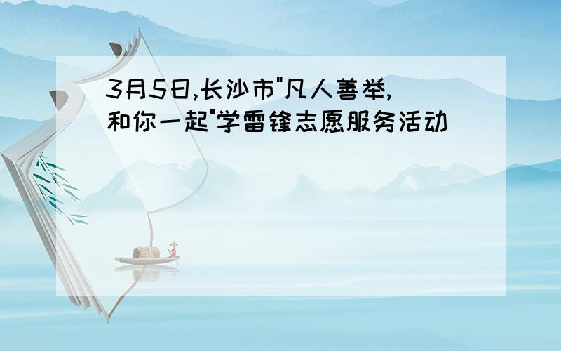 3月5日,长沙市"凡人善举,和你一起"学雷锋志愿服务活动