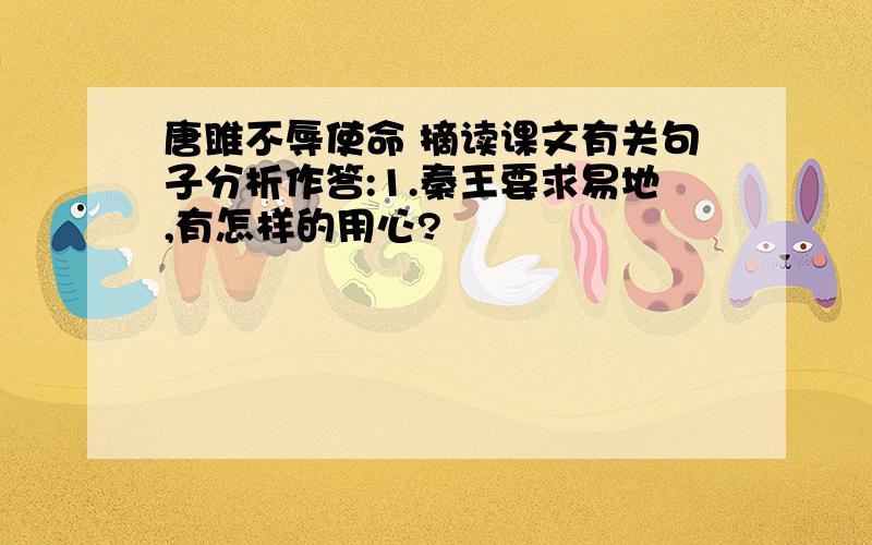 唐雎不辱使命 摘读课文有关句子分析作答:1.秦王要求易地,有怎样的用心?