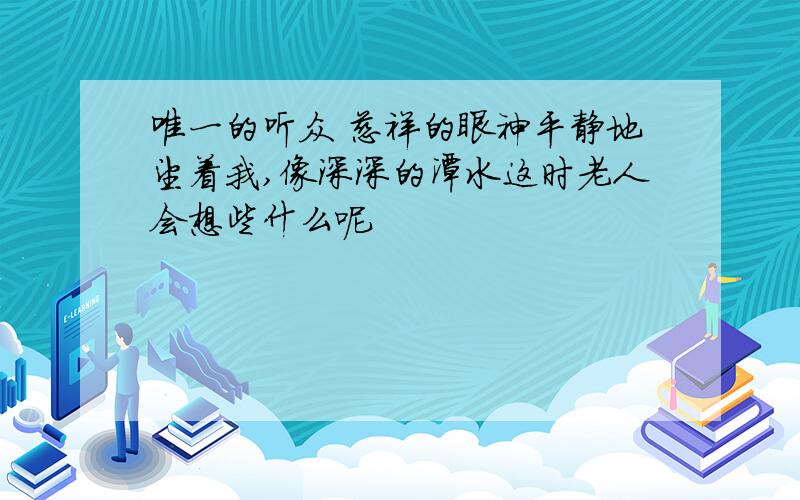 唯一的听众 慈祥的眼神平静地望着我,像深深的潭水这时老人会想些什么呢